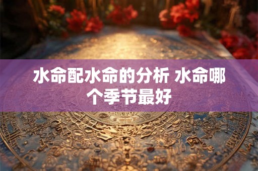 水命配水命的分析 水命哪个季节最好