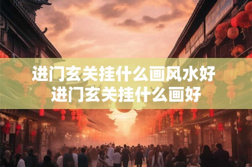 进门玄关挂什么画风水好 进门玄关挂什么画好