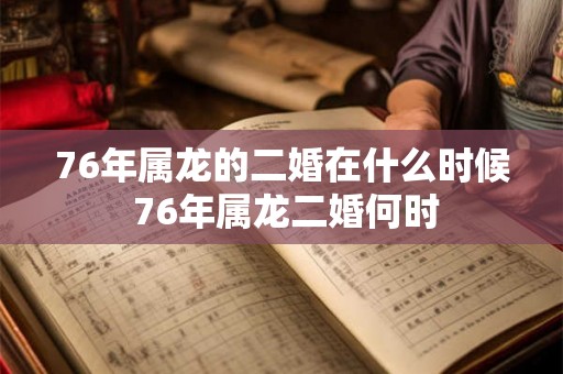 76年属龙的二婚在什么时候 76年属龙二婚何时 76年属龙的二婚在什么时候 76年属龙二婚何时