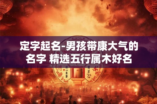 定字起名-男孩带康大气的名字 精选五行属木好名