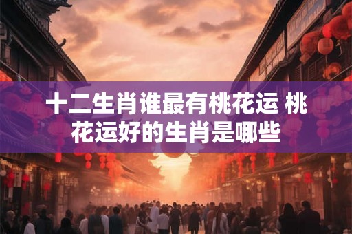 十二生肖谁最有桃花运 桃花运好的生肖是哪些