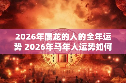 2026年属龙的人的全年运势 2026年马年人运势如何