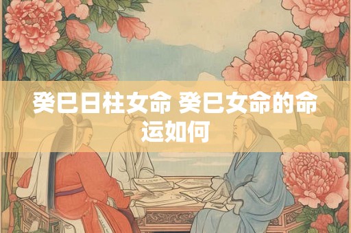 癸巳日柱女命 癸巳女命的命运如何
