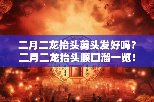二月二龙抬头剪头发好吗?二月二龙抬头顺口溜一览! 二月二龙抬头剪头发好吗?二月二龙抬头顺口溜一览!