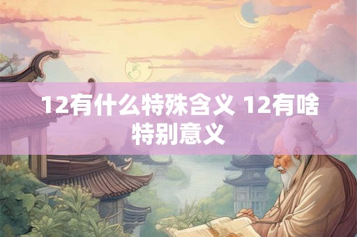 12有什么特殊含义 12有啥特别意义 12有什么特殊含义 12有啥特别意义