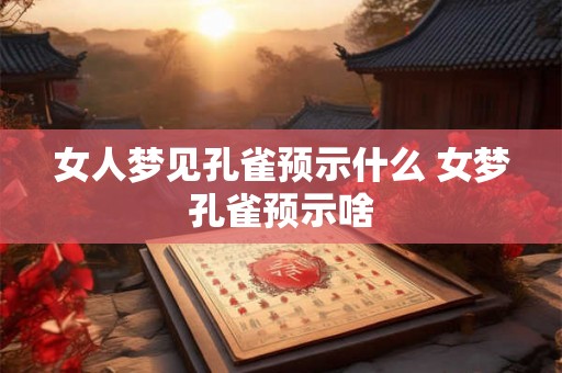 女人梦见孔雀预示什么 女梦孔雀预示啥 女人梦见孔雀预示什么 女梦孔雀预示啥