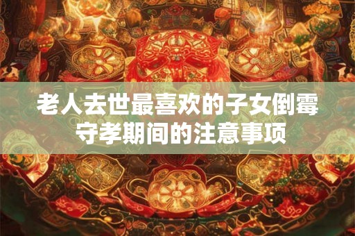 老人去世最喜欢的子女倒霉 守孝期间的注意事项