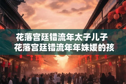 花落宫廷错流年太子儿子 花落宫廷错流年年姝媛的孩子是谁的 花落宫廷错流年太子儿子 花落宫廷错流年年姝媛的孩子是谁的