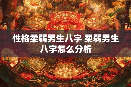 性格柔弱男生八字 柔弱男生八字怎么分析 性格柔弱男生八字 柔弱男生八字怎么分析