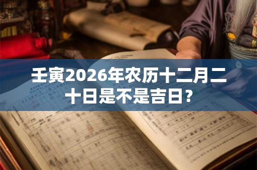 壬寅2026年农历十二月二十日是不是吉日？