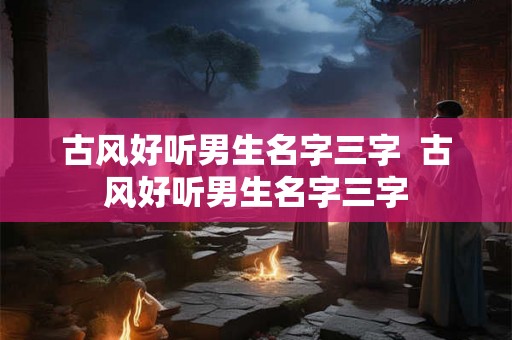 古风好听男生名字三字  古风好听男生名字三字