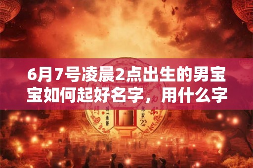 6月7号凌晨2点出生的男宝宝如何起好名字，用什么字好