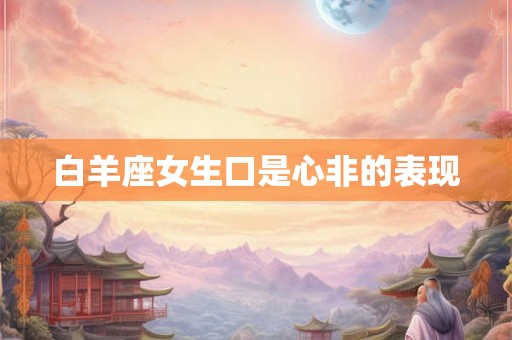 白羊座女生口是心非的表现
