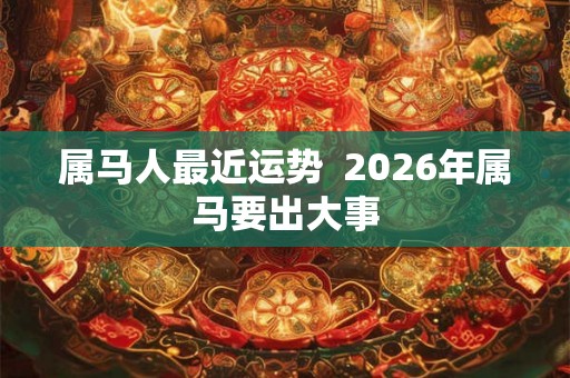 属马人最近运势 2026年属马要出大事 属马人最近运势 2026年属马要出大事
