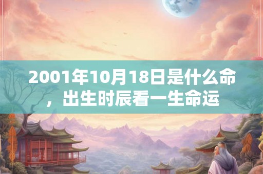 2001年10月18日是什么命,出生时辰看一生命运 2001年10月18日是什么命,出生时辰看一生命运