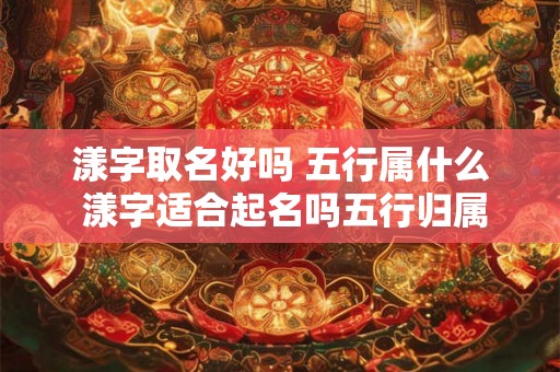 漾字取名好吗 五行属什么 漾字适合起名吗五行归属 漾字取名好吗 五行属什么 漾字适合起名吗五行归属