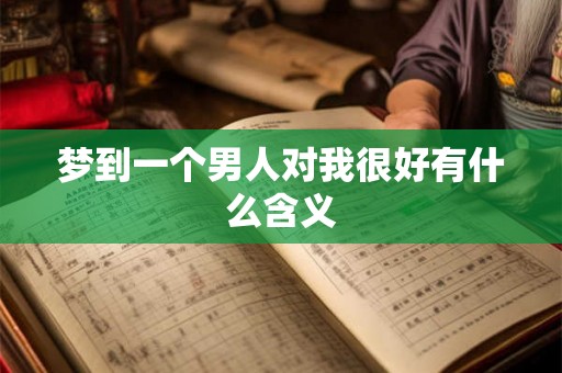 梦到一个男人对我很好有什么含义