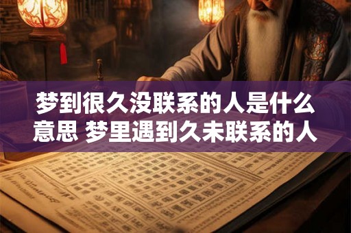 梦到很久没联系的人是什么意思 梦里遇到久未联系的人意味着什么