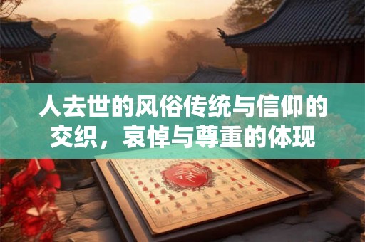 人去世的风俗传统与信仰的交织，哀悼与尊重的体现