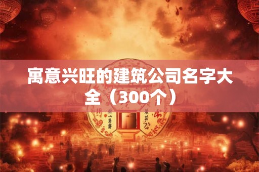 寓意兴旺的建筑公司名字大全（300个）