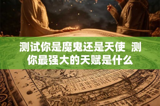 测试你是魔鬼还是天使  测你最强大的天赋是什么