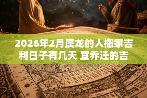 2026年2月属龙的人搬家吉利日子有几天 宜乔迁的吉日吉时