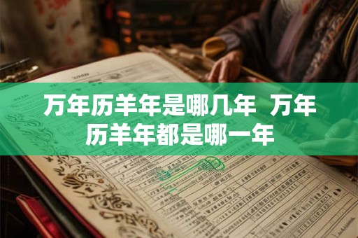 万年历羊年是哪几年  万年历羊年都是哪一年