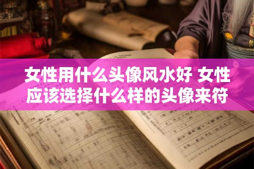 女性用什么头像风水好 女性应该选择什么样的头像来符合风水之道