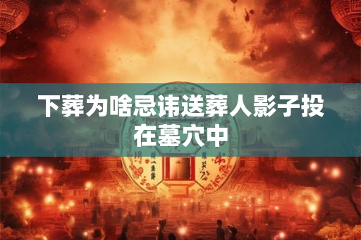 下葬为啥忌讳送葬人影子投在墓穴中
