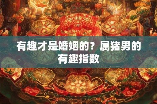 有趣才是婚姻的？属猪男的有趣指数