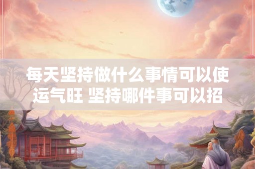 每天坚持做什么事情可以使运气旺 坚持哪件事可以招来好运