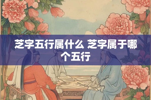 芝字五行属什么 芝字属于哪个五行