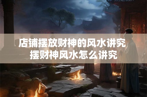 店铺摆放财神的风水讲究 摆财神风水怎么讲究