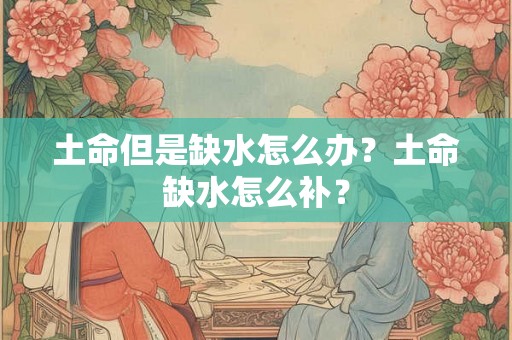 土命但是缺水怎么办？土命缺水怎么补？