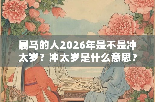 属马的人2026年是不是冲太岁？冲太岁是什么意思？