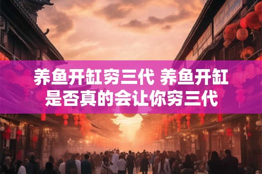 养鱼开缸穷三代 养鱼开缸是否真的会让你穷三代 养鱼开缸穷三代 养鱼开缸是否真的会让你穷三代