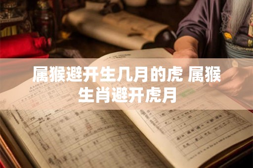 属猴避开生几月的虎 属猴生肖避开虎月 属猴避开生几月的虎 属猴生肖避开虎月