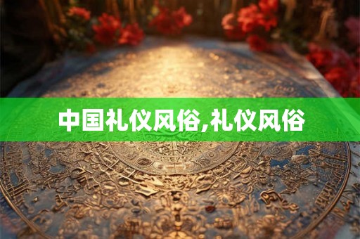 中国礼仪风俗,礼仪风俗 中国礼仪风俗,礼仪风俗