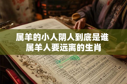属羊的小人阴人到底是谁 属羊人要远离的生肖 属羊的小人阴人到底是谁 属羊人要远离的生肖