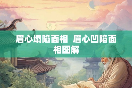 眉心塌陷面相 眉心凹陷面相图解 眉心塌陷面相 眉心凹陷面相图解