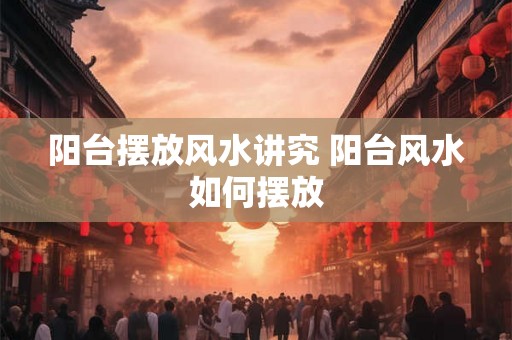 阳台摆放风水讲究 阳台风水如何摆放