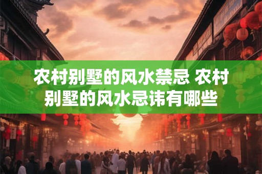 农村别墅的风水禁忌 农村别墅的风水忌讳有哪些