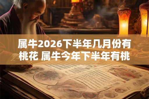 属牛2026下半年几月份有桃花 属牛今年下半年有桃花运吗