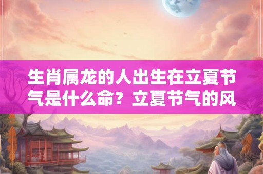 生肖属龙的人出生在立夏节气是什么命？立夏节气的风俗