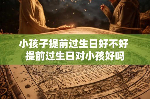 小孩子提前过生日好不好 提前过生日对小孩好吗