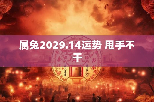 属兔2029.14运势 甩手不干 属兔2029.14运势 甩手不干