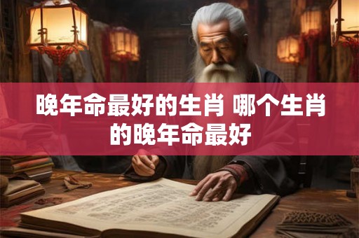 晚年命最好的生肖 哪个生肖的晚年命最好