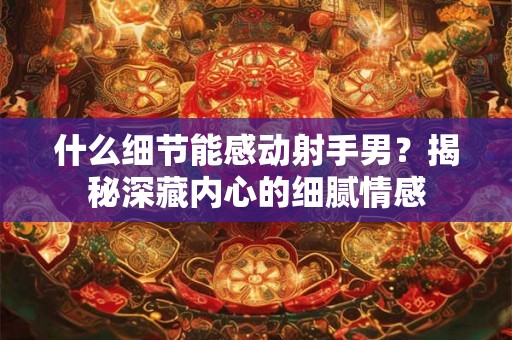 什么细节能感动射手男?揭秘深藏内心的细腻情感 什么细节能感动射手男?揭秘深藏内心的细腻情感