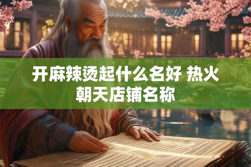开麻辣烫起什么名好 热火朝天店铺名称