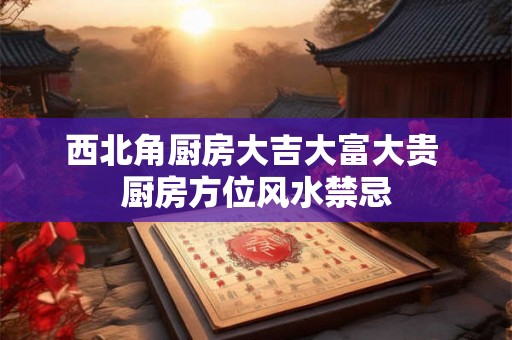 西北角厨房大吉大富大贵 厨房方位风水禁忌 西北角厨房大吉大富大贵 厨房方位风水禁忌